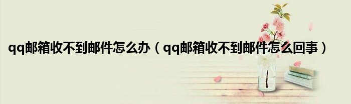 qq邮箱收不到邮件怎么办（qq邮箱收不到邮件怎么回事）