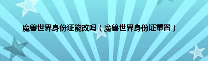 魔兽世界身份证能改吗（魔兽世界身份证重置）