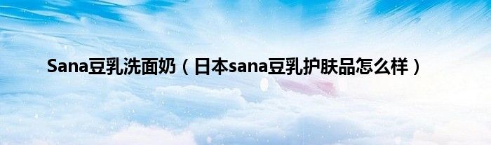 Sana豆乳洗面奶（日本sana豆乳护肤品怎么样）