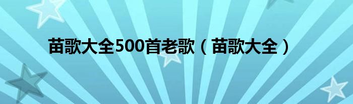 苗歌大全500首老歌（苗歌大全）