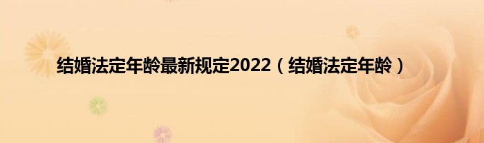 结婚法定年龄最新规定2022（结婚法定年龄）