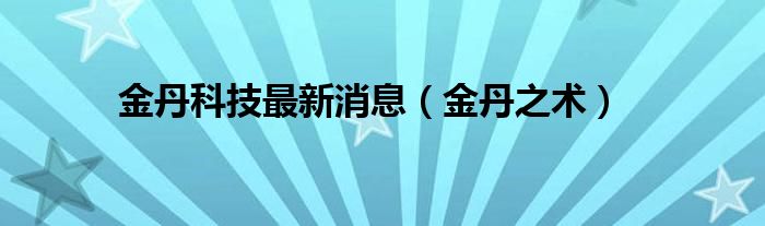 金丹科技最新消息（金丹之术）