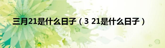 三月21是是什么日子（3 21是是什么日子）