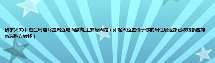 楼宇火灾中,逃生时应尽量贴近地面撤离,主要原因是（如起火位置低于你的居住层退路已被切断应向高层地方转移）