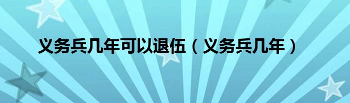 义务兵几年可以退伍（义务兵几年）