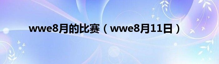 wwe8月的比赛（wwe8月11日）