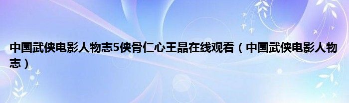 中国武侠电影人物志5侠骨仁心王晶在线观看（中国武侠电影人物志）