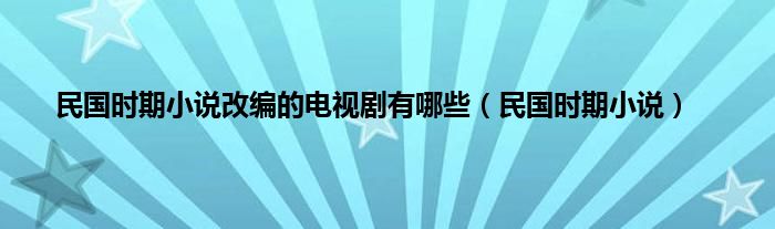 民国时期小说改编的电视剧有哪些（民国时期小说）