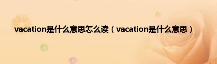 vacation是是什么意思怎么读（vacation是是什么意思）