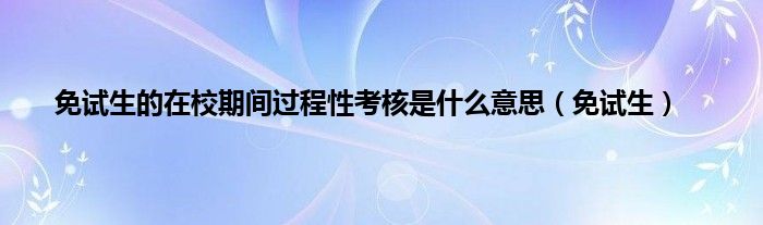 免试生的在校期间过程性考核是是什么意思（免试生）