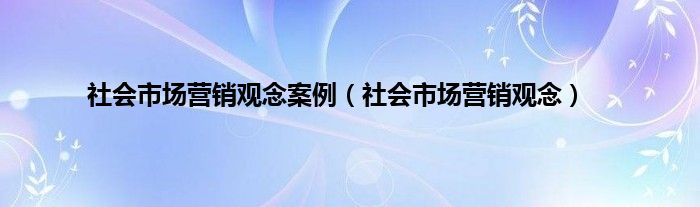 社会市场营销观念案例（社会市场营销观念）