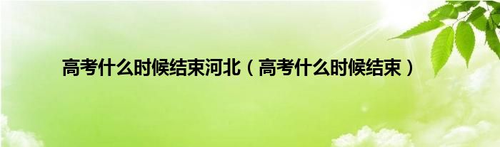 高考是什么时候结束河北（高考是什么时候结束）