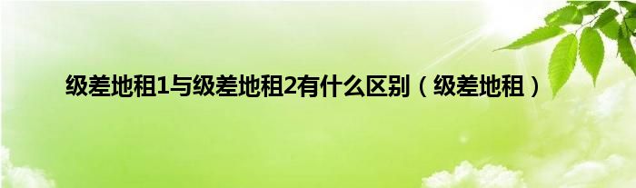 级差地租1与级差地租2有是什么区别（级差地租）