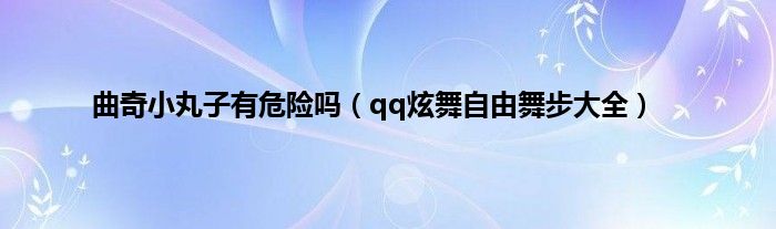 曲奇小丸子有危险吗（qq炫舞自由舞步大全）