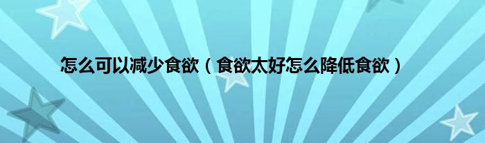 怎么可以减少食欲（食欲太好怎么降低食欲）