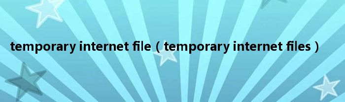 temporary internet file（temporary internet files）