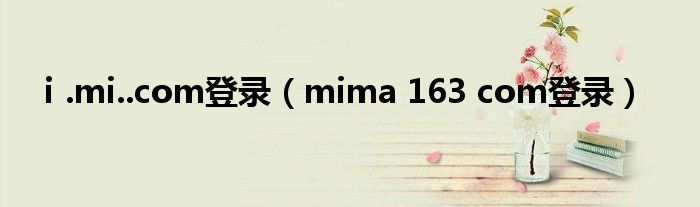 ⅰ.mi..com登录（mima 163 com登录）