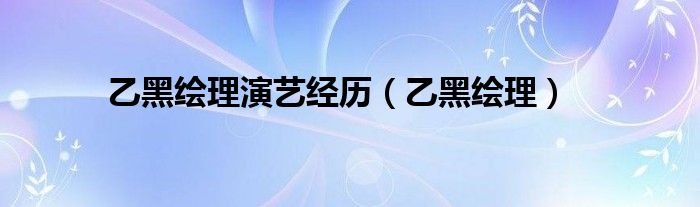 乙黑绘理演艺经历（乙黑绘理）