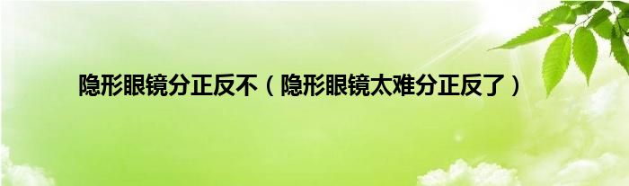 隐形眼镜分正反不（隐形眼镜太难分正反了）