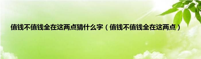 值钱不值钱全在这两点猜是什么字（值钱不值钱全在这两点）