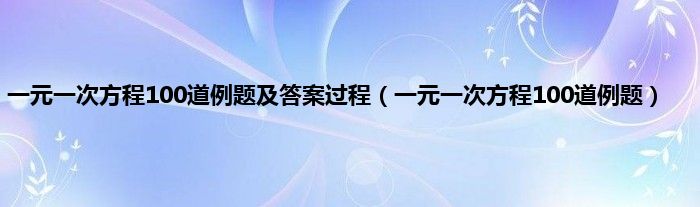 一元一次方程100道例题及答案过程（一元一次方程100道例题）