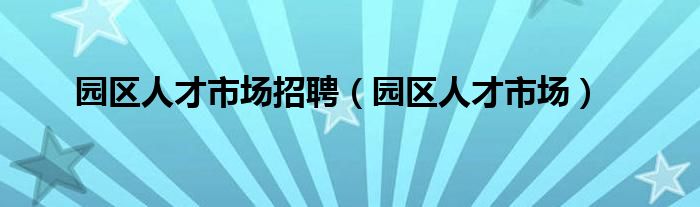 园区人才市场招聘（园区人才市场）