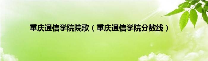 重庆通信学院院歌（重庆通信学院分数线）