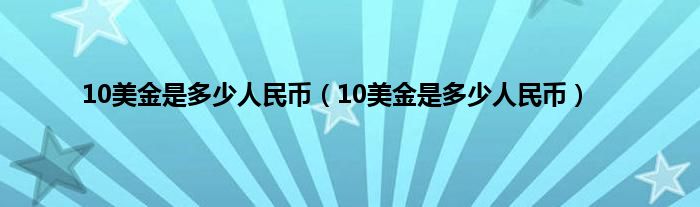 10美金是多少人民币（10美金是多少人民币）