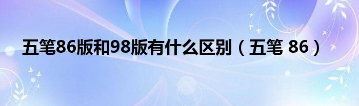 五笔86版和98版有是什么区别（五笔 86）