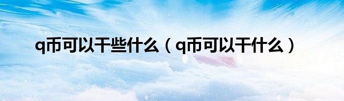 q币可以干些是什么（q币可以干是什么）