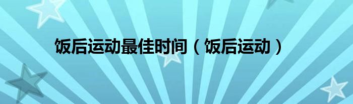 饭后运动最佳时间（饭后运动）