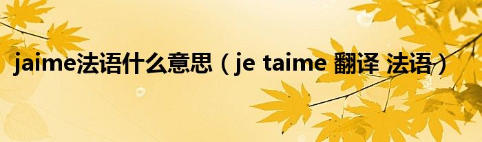 jaime法语是什么意思（je taime 翻译 法语）