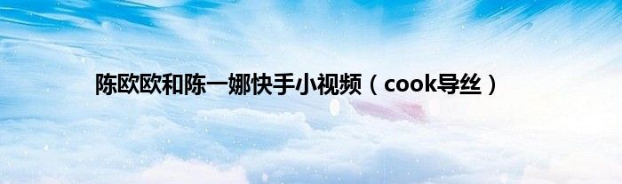 陈欧欧和陈一娜快手小视频（cook导丝）