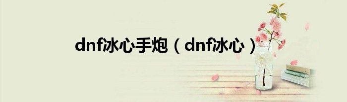 dnf冰心手炮（dnf冰心）