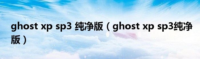 ghost xp sp3 纯净版（ghost xp sp3纯净版）