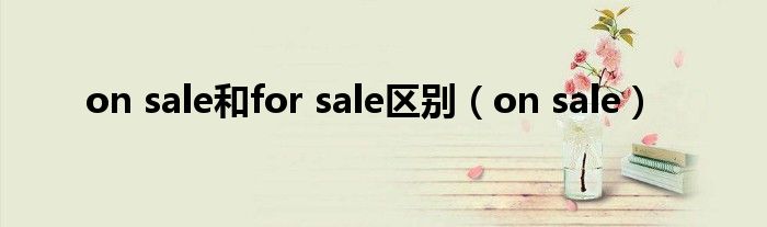 on sale和for sale区别（on sale）