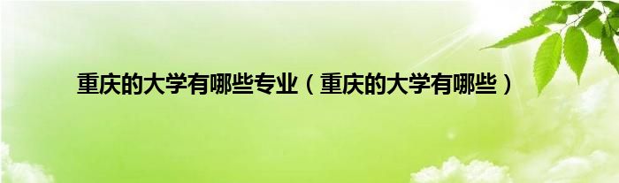 重庆的大学有哪些专业（重庆的大学有哪些）