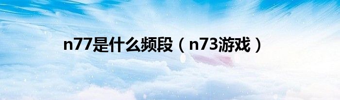 n77是是什么频段（n73游戏）