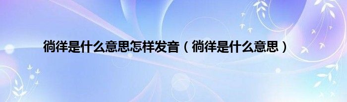 徜徉是是什么意思怎样发音（徜徉是是什么意思）