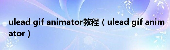 ulead gif animator教程（ulead gif animator）