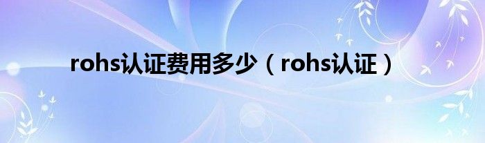 rohs认证费用多少（rohs认证）