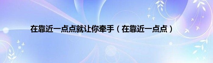 在靠近一点点就让你牵手（在靠近一点点）