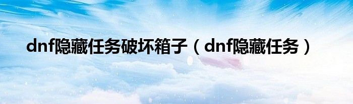 dnf隐藏任务破坏箱子（dnf隐藏任务）