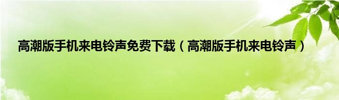 高潮版手机来电铃声免费下载（高潮版手机来电铃声）