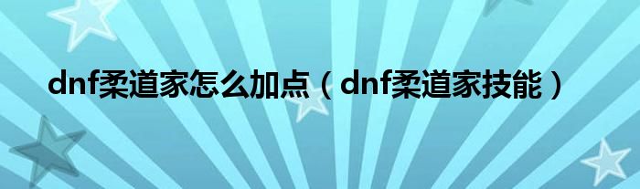 dnf柔道家怎么加点（dnf柔道家技能）