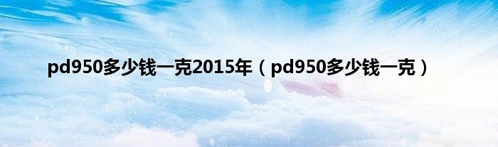 pd950多少钱一克2015年（pd950多少钱一克）