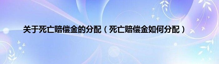 关于死亡赔偿金的分配（死亡赔偿金如何分配）