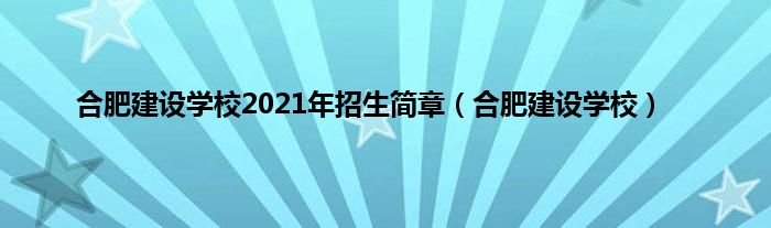 合肥建设学校2021年招生简章（合肥建设学校）