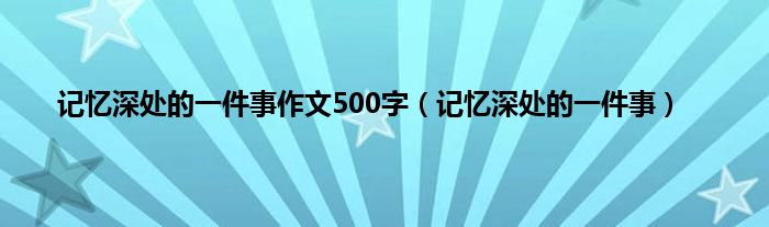 记忆深处的一件事作文500字（记忆深处的一件事）