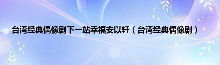 台湾经典偶像剧下一站幸福安以轩（台湾经典偶像剧）